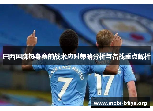 巴西国脚热身赛前战术应对策略分析与备战重点解析