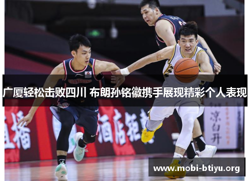 广厦轻松击败四川 布朗孙铭徽携手展现精彩个人表现