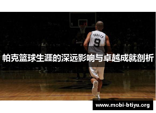 帕克篮球生涯的深远影响与卓越成就剖析