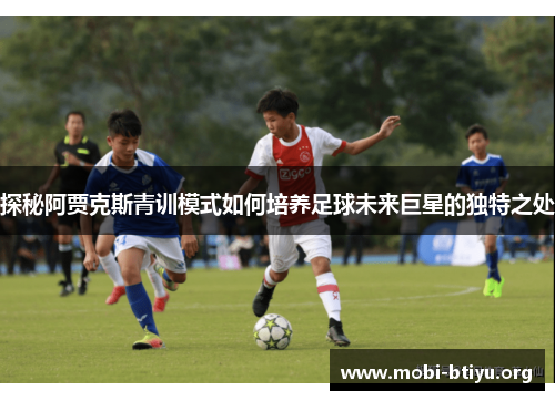 探秘阿贾克斯青训模式如何培养足球未来巨星的独特之处 探秘阿贾克斯青训模式如何培养足球未来巨星的独特之处