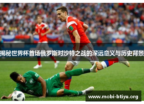 揭秘世界杯首场俄罗斯对沙特之战的深远意义与历史背景 揭秘世界杯首场俄罗斯对沙特之战的深远意义与历史背景