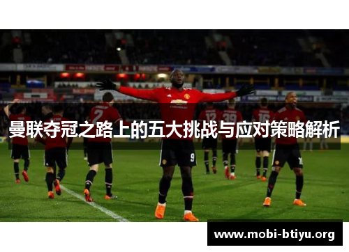 曼联夺冠之路上的五大挑战与应对策略解析 曼联夺冠之路上的五大挑战与应对策略解析