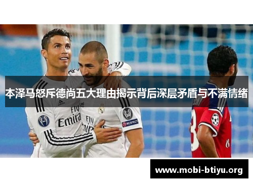 本泽马怒斥德尚五大理由揭示背后深层矛盾与不满情绪 本泽马怒斥德尚五大理由揭示背后深层矛盾与不满情绪