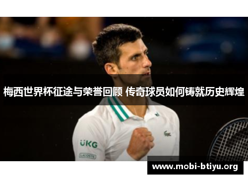 梅西世界杯征途与荣誉回顾 传奇球员如何铸就历史辉煌