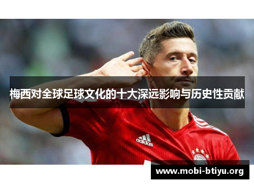 梅西对全球足球文化的十大深远影响与历史性贡献