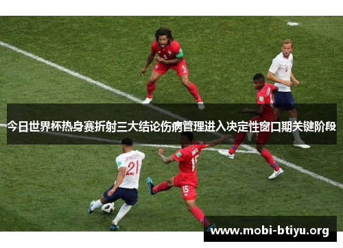 今日世界杯热身赛折射三大结论伤病管理进入决定性窗口期关键阶段