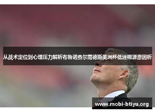 从战术定位到心理压力解析布鲁诺费尔南德斯美洲杯低迷根源原因析 从战术定位到心理压力解析布鲁诺费尔南德斯美洲杯低迷根源原因析