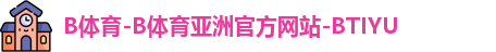 B体育-B体育亚洲官方网站-BTIYU